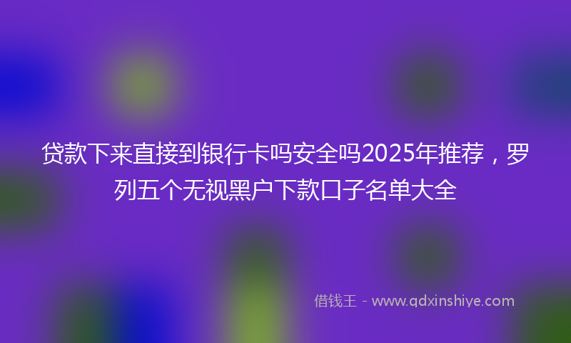 贷款下来直接到银行卡吗安全吗2025年推荐，罗列五个无视黑户下款口子名单大全