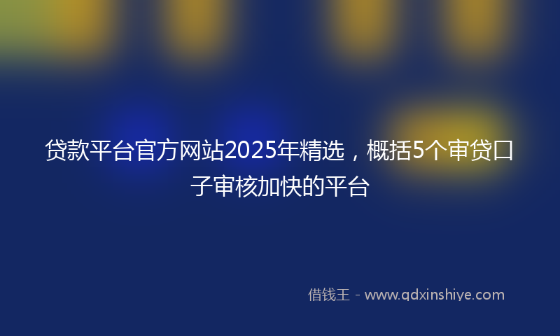 贷款平台官方网站2025年精选，概括5个审贷口子审核加快的平台