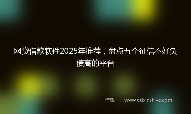 网贷借款软件2025年推荐，盘点五个征信不好负债高的平台