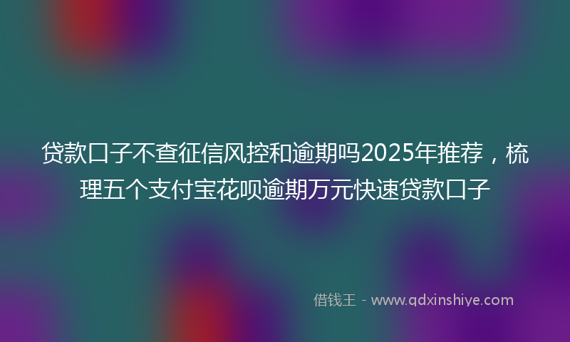贷款口子不查征信风控和逾期吗2025年推荐，梳理五个支付宝花呗逾期万元快速贷款口子