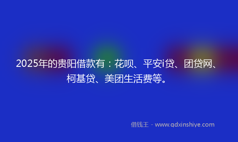 2025年的贵阳借款有：花呗、平安i贷、团贷网、柯基贷、美团生活费等。