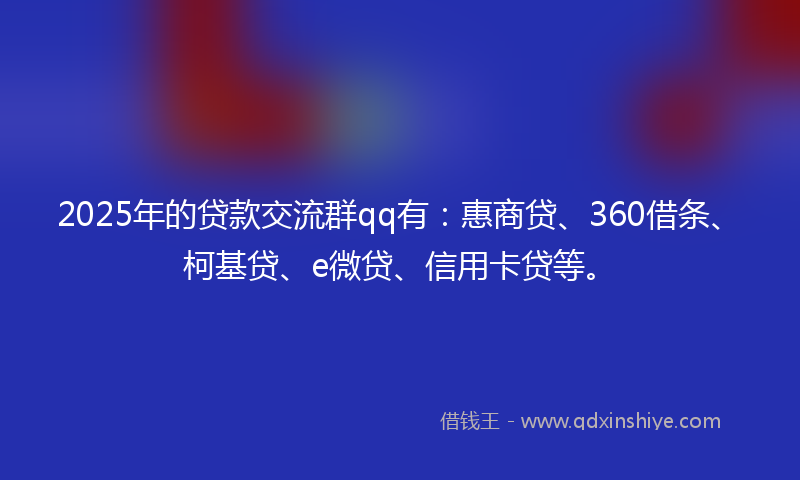 2025年的贷款交流群qq有：惠商贷、360借条、柯基贷、e微贷、信用卡贷等。