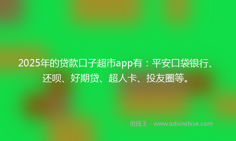 2025年的贷款口子超市app有：平安口袋银行、还呗、好期贷、超人卡、投友圈等。