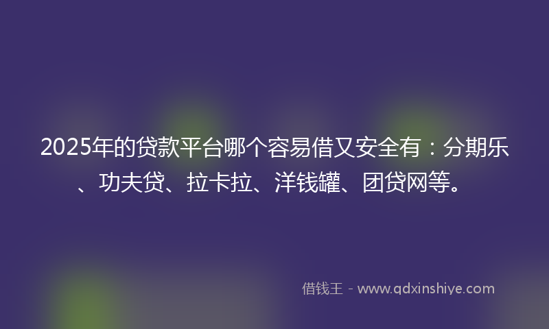 2025年的贷款平台哪个容易借又安全有：分期乐、功夫贷、拉卡拉、洋钱罐、团贷网等。