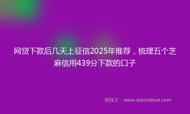 网贷下款后几天上征信2025年推荐，梳理五个芝麻信用439分下款的口子