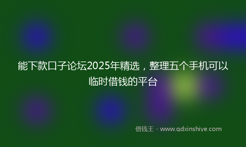 能下款口子论坛2025年精选，整理五个手机可以临时借钱的平台
