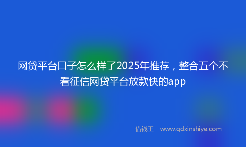 网贷平台口子怎么样了2025年推荐，整合五个不看征信网贷平台放款快的app