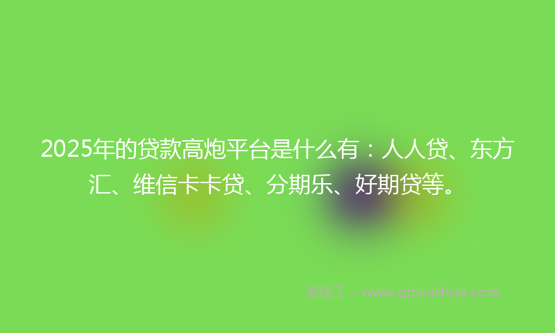 2025年的贷款高炮平台是什么有：人人贷、东方汇、维信卡卡贷、分期乐、好期贷等。