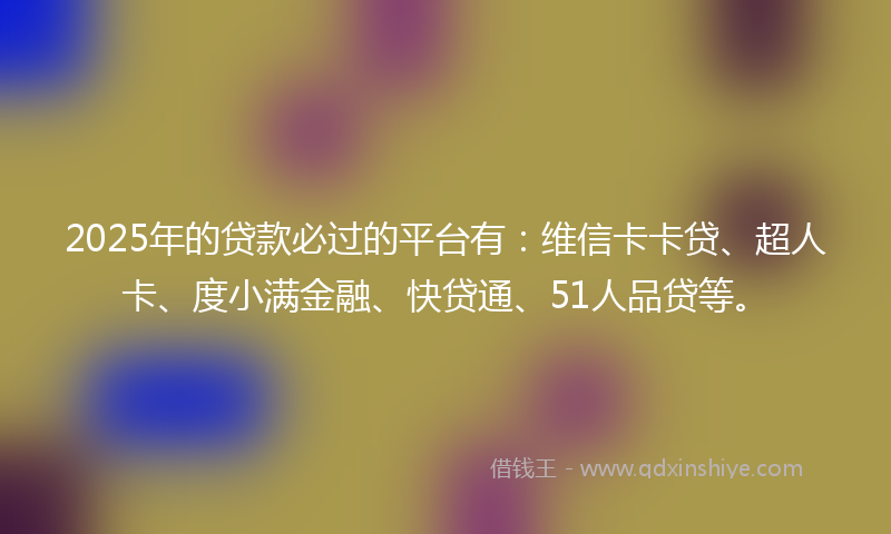 2025年的贷款必过的平台有：维信卡卡贷、超人卡、度小满金融、快贷通、51人品贷等。
