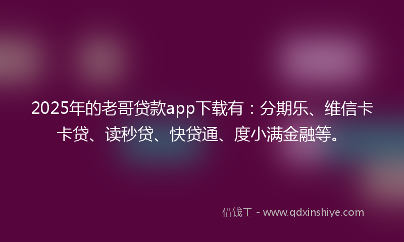 2025年的老哥贷款app下载有：分期乐、维信卡卡贷、读秒贷、快贷通、度小满金融等。