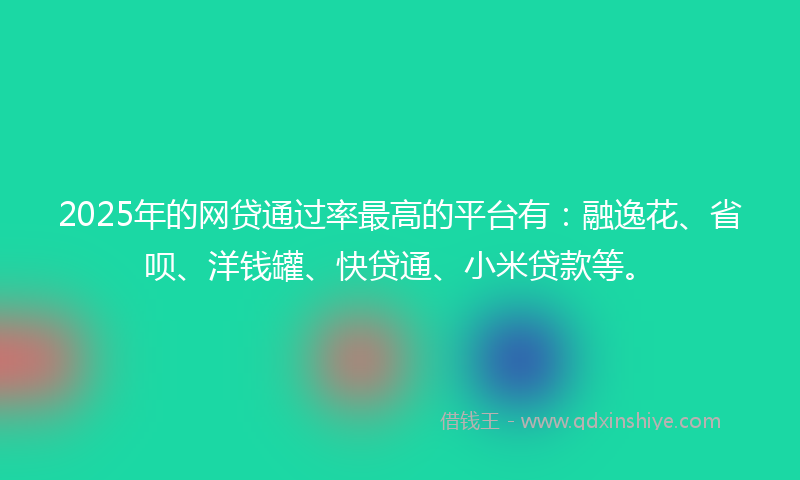 2025年的网贷通过率最高的平台有：融逸花、省呗、洋钱罐、快贷通、小米贷款等。