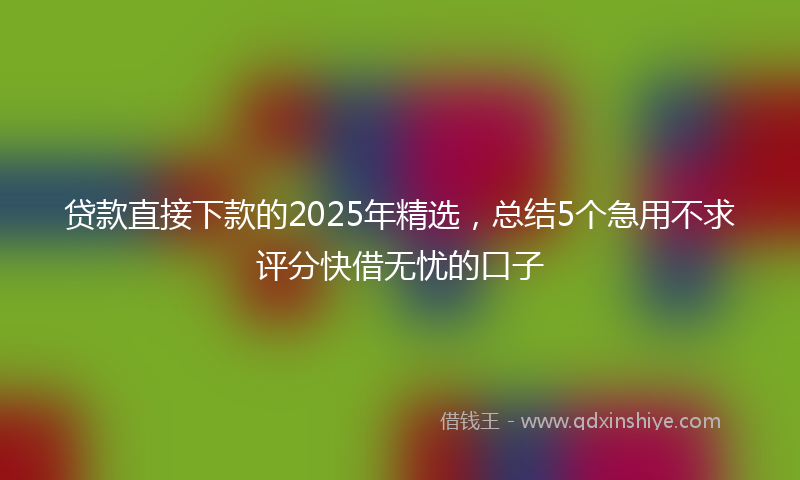 贷款直接下款的2025年精选，总结5个急用不求评分快借无忧的口子