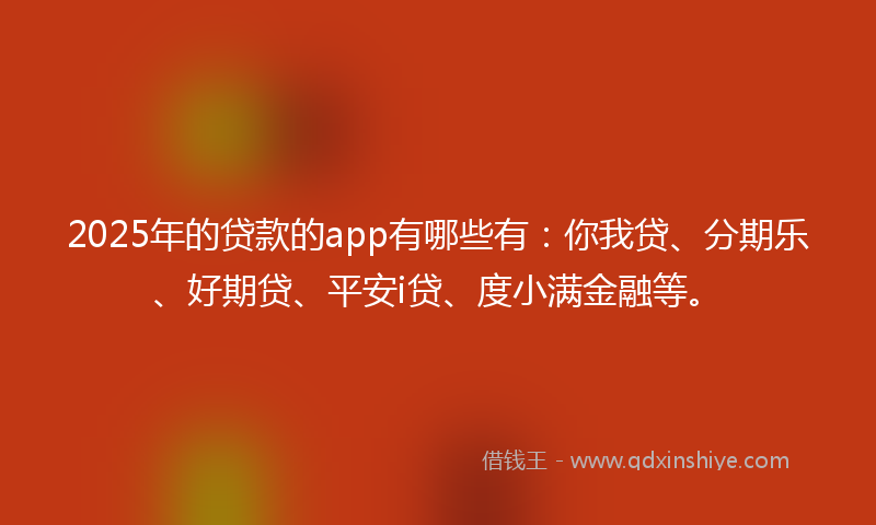 2025年的贷款的app有哪些有：你我贷、分期乐、好期贷、平安i贷、度小满金融等。