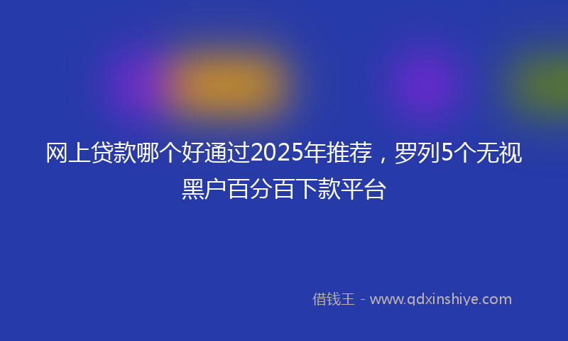 网上贷款哪个好通过2025年推荐，罗列5个无视黑户百分百下款平台