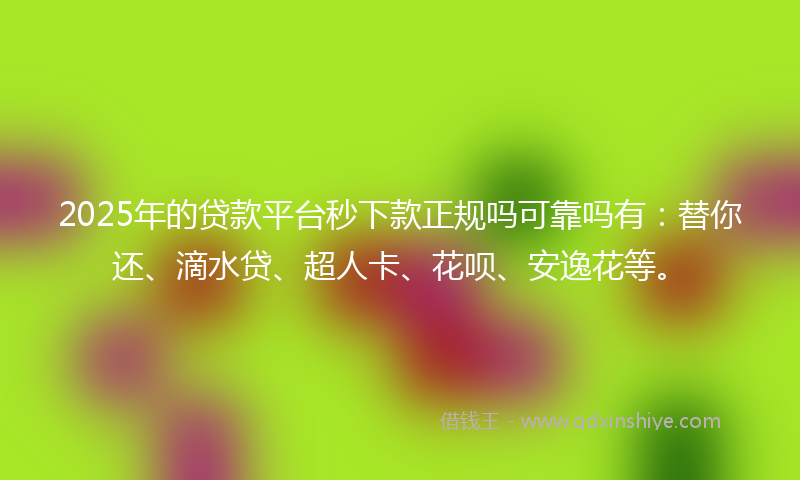 2025年的贷款平台秒下款正规吗可靠吗有：替你还、滴水贷、超人卡、花呗、安逸花等。