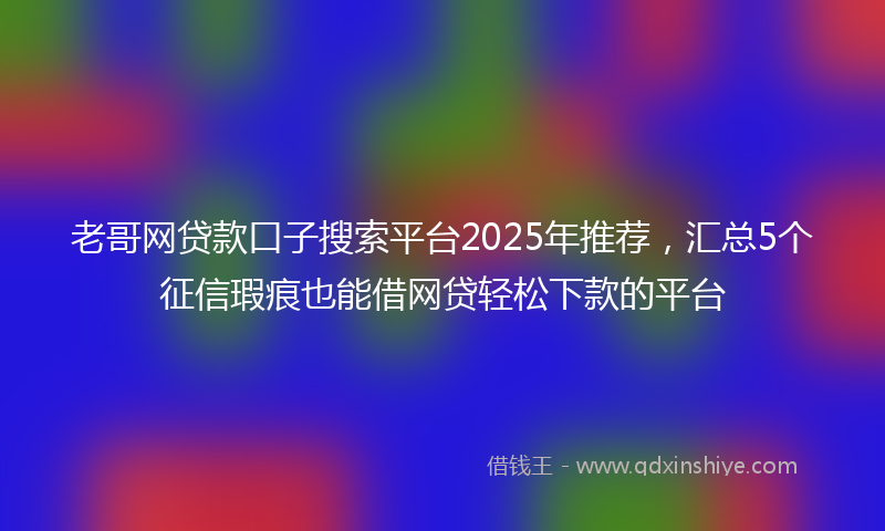 老哥网贷款口子搜索平台2025年推荐，汇总5个征信瑕疵也能借网贷轻松下款的平台