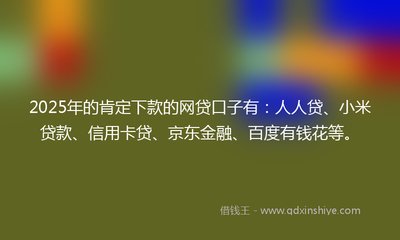 2025年的肯定下款的网贷口子有：人人贷、小米贷款、信用卡贷、京东金融、百度有钱花等。