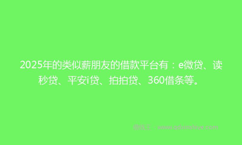 2025年的类似薪朋友的借款平台有：e微贷、读秒贷、平安i贷、拍拍贷、360借条等。