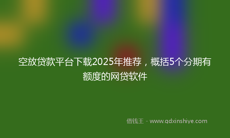 空放贷款平台下载2025年推荐，概括5个分期有额度的网贷软件