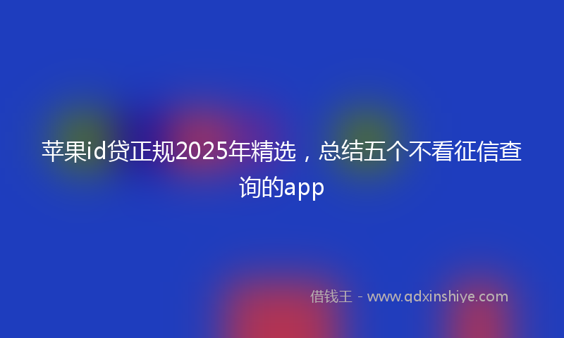 苹果id贷正规2025年精选，总结五个不看征信查询的app