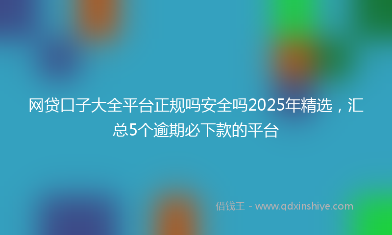网贷口子大全平台正规吗安全吗2025年精选，汇总5个逾期必下款的平台