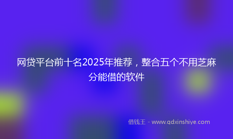 网贷平台前十名2025年推荐，整合五个不用芝麻分能借的软件