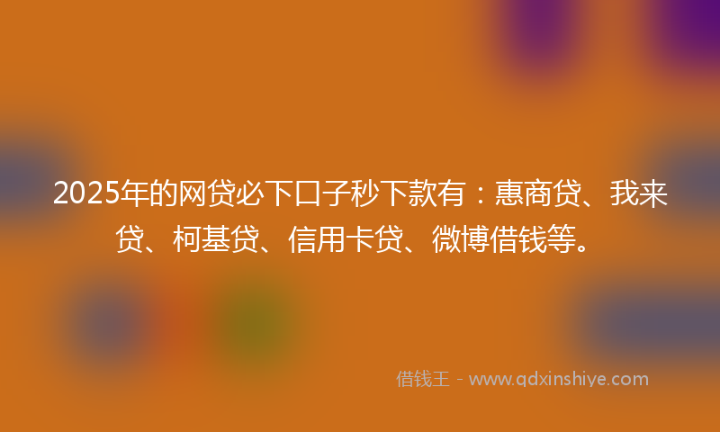 2025年的网贷必下口子秒下款有：惠商贷、我来贷、柯基贷、信用卡贷、微博借钱等。