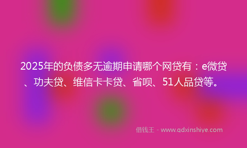2025年的负债多无逾期申请哪个网贷有：e微贷、功夫贷、维信卡卡贷、省呗、51人品贷等。