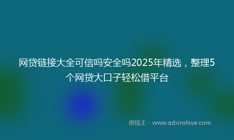 网贷链接大全可信吗安全吗2025年精选，整理5个网贷大口子轻松借平台