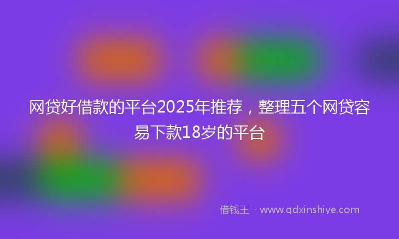 网贷好借款的平台2025年推荐，整理五个网贷容易下款18岁的平台
