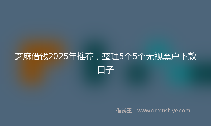 芝麻借钱2025年推荐，整理5个5个无视黑户下款口子