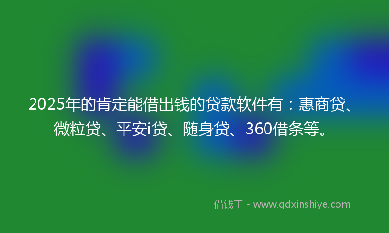 2025年的肯定能借出钱的贷款软件有：惠商贷、微粒贷、平安i贷、随身贷、360借条等。