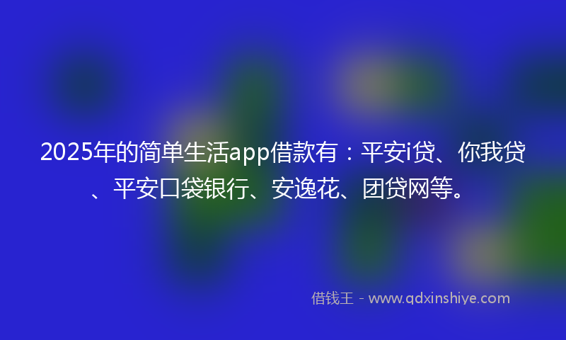 2025年的简单生活app借款有：平安i贷、你我贷、平安口袋银行、安逸花、团贷网等。