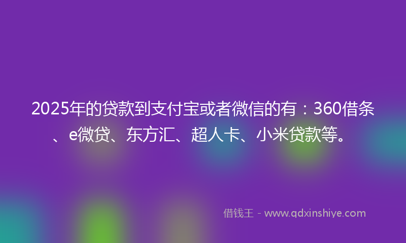 2025年的贷款到支付宝或者微信的有：360借条、e微贷、东方汇、超人卡、小米贷款等。