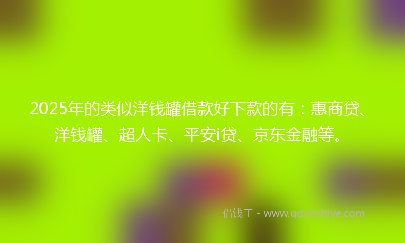 2025年的类似洋钱罐借款好下款的有：惠商贷、洋钱罐、超人卡、平安i贷、京东金融等。
