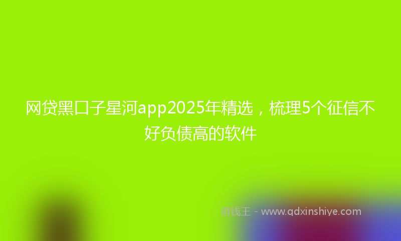 网贷黑口子星河app2025年精选，梳理5个征信不好负债高的软件