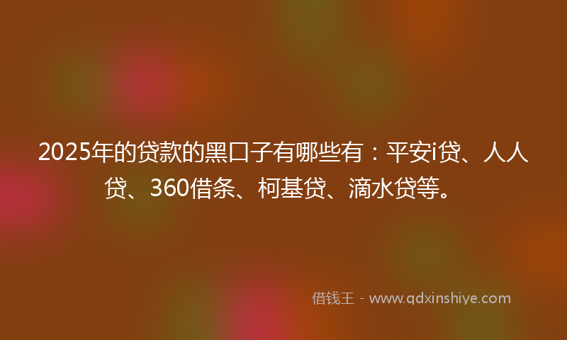 2025年的贷款的黑口子有哪些有：平安i贷、人人贷、360借条、柯基贷、滴水贷等。