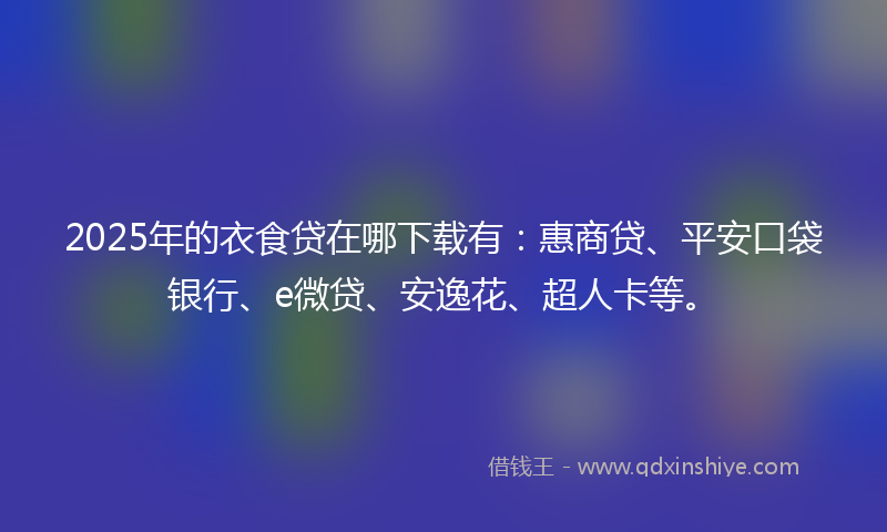 2025年的衣食贷在哪下载有：惠商贷、平安口袋银行、e微贷、安逸花、超人卡等。