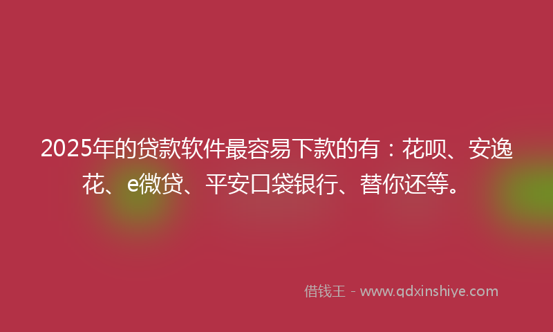 2025年的贷款软件最容易下款的有：花呗、安逸花、e微贷、平安口袋银行、替你还等。