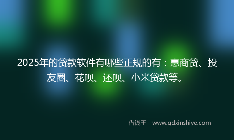 2025年的贷款软件有哪些正规的有：惠商贷、投友圈、花呗、还呗、小米贷款等。