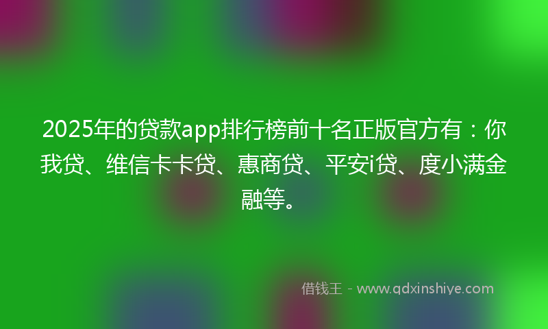 2025年的贷款app排行榜前十名正版官方有：你我贷、维信卡卡贷、惠商贷、平安i贷、度小满金融等。
