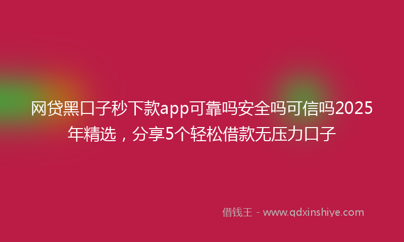 网贷黑口子秒下款app可靠吗安全吗可信吗2025年精选，分享5个轻松借款无压力口子
