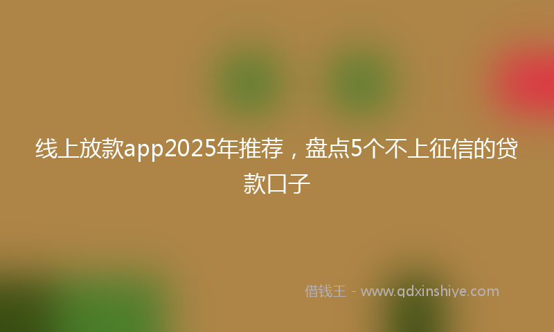 线上放款app2025年推荐，盘点5个不上征信的贷款口子