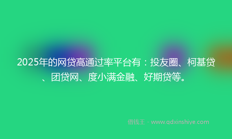 2025年的网贷高通过率平台有：投友圈、柯基贷、团贷网、度小满金融、好期贷等。