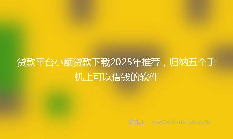 贷款平台小额贷款下载2025年推荐，归纳五个手机上可以借钱的软件