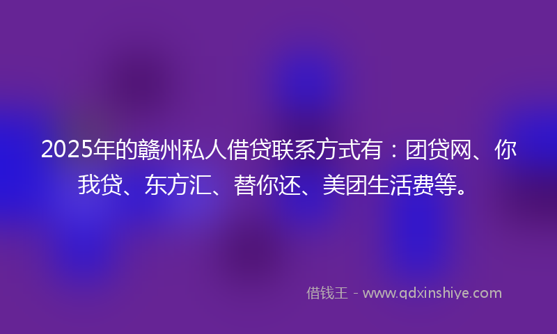 2025年的赣州私人借贷联系方式有：团贷网、你我贷、东方汇、替你还、美团生活费等。