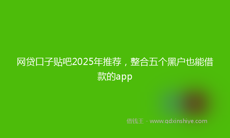 网贷口子贴吧2025年推荐，整合五个黑户也能借款的app
