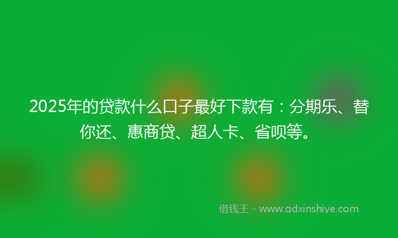 2025年的贷款什么口子最好下款有：分期乐、替你还、惠商贷、超人卡、省呗等。