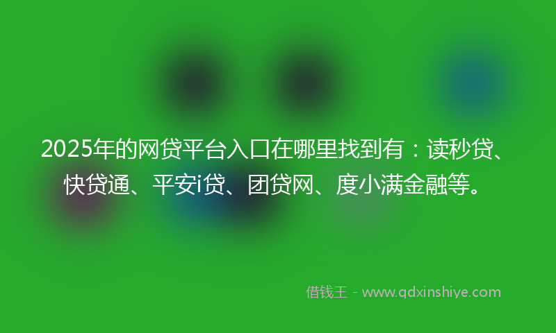 2025年的网贷平台入口在哪里找到有：读秒贷、快贷通、平安i贷、团贷网、度小满金融等。