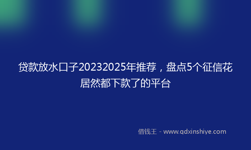 贷款放水口子20232025年推荐，盘点5个征信花居然都下款了的平台